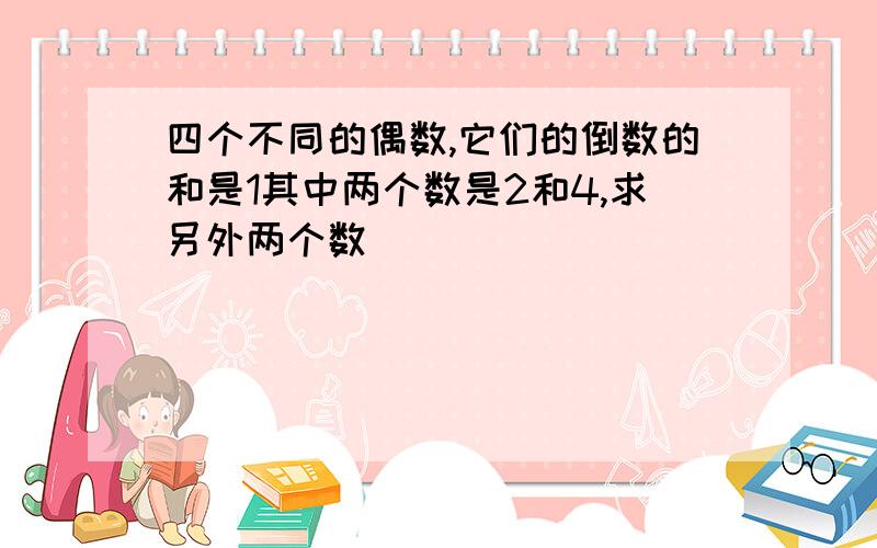 四个不同的偶数,它们的倒数的和是1其中两个数是2和4,求另外两个数