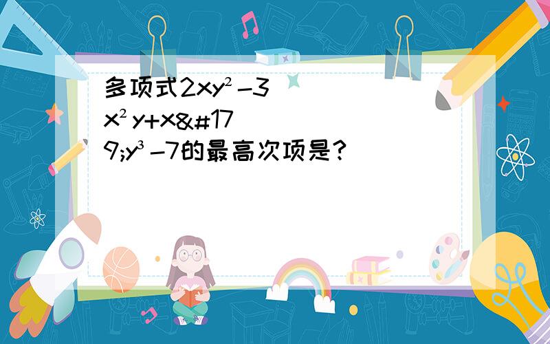 多项式2xy²-3x²y+x³y³-7的最高次项是?