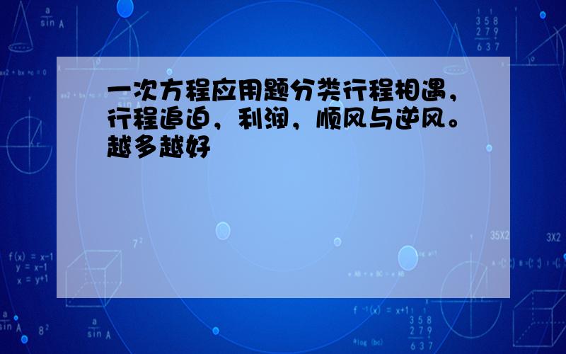 一次方程应用题分类行程相遇，行程追迫，利润，顺风与逆风。越多越好