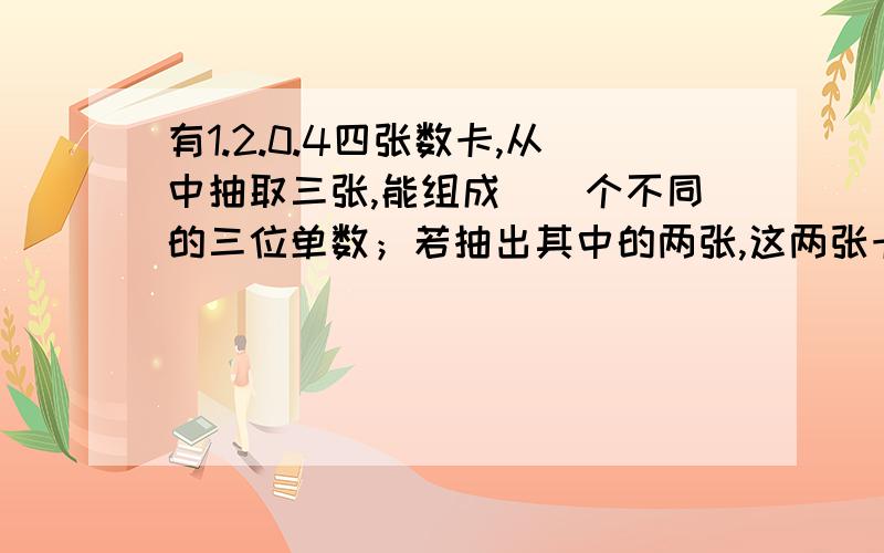 有1.2.0.4四张数卡,从中抽取三张,能组成（）个不同的三位单数；若抽出其中的两张,这两张卡片上的数字之和有（）种可能