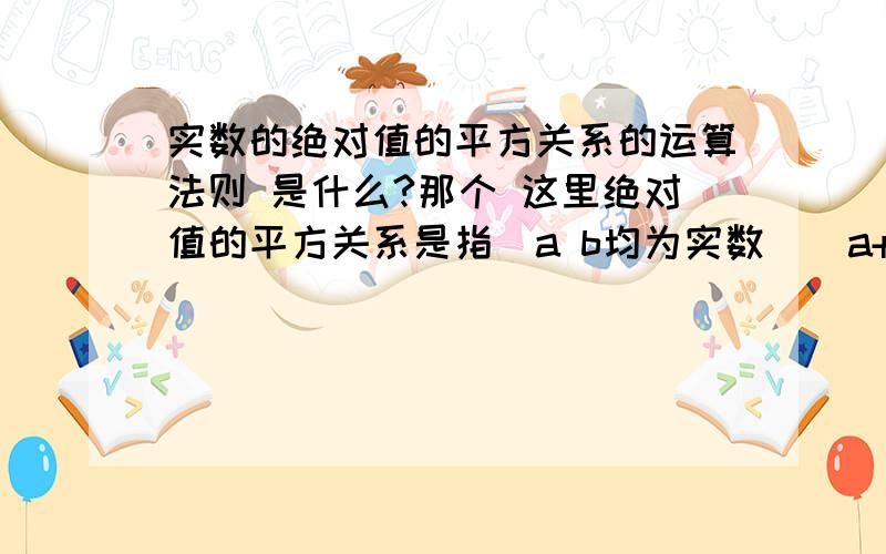 实数的绝对值的平方关系的运算法则 是什么?那个 这里绝对值的平方关系是指（a b均为实数）|a+b|^2