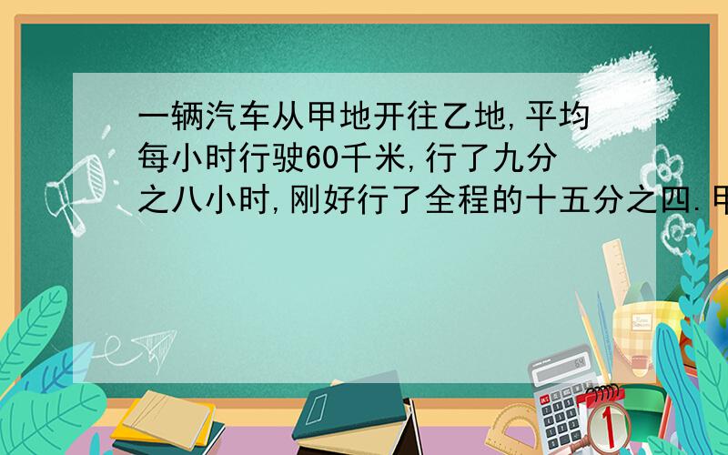 一辆汽车从甲地开往乙地,平均每小时行驶60千米,行了九分之八小时,刚好行了全程的十五分之四.甲,乙两地相距多少千米?