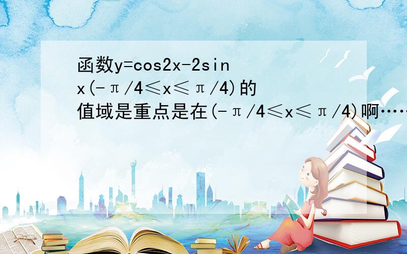 函数y=cos2x-2sinx(-π/4≤x≤π/4)的值域是重点是在(-π/4≤x≤π/4)啊……