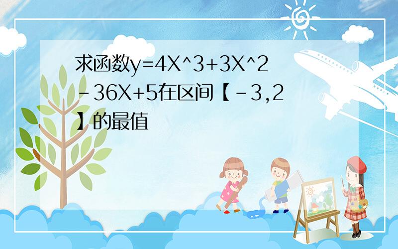 求函数y=4X^3+3X^2-36X+5在区间【-3,2】的最值