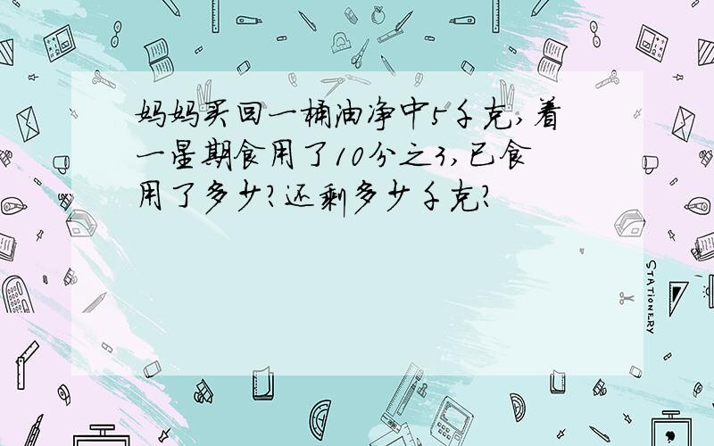 妈妈买回一桶油净中5千克,着一星期食用了10分之3,已食用了多少?还剩多少千克?