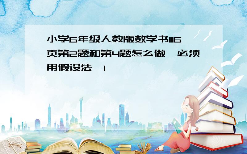 小学6年级人教版数学书116页第2题和第4题怎么做,必须用假设法,1