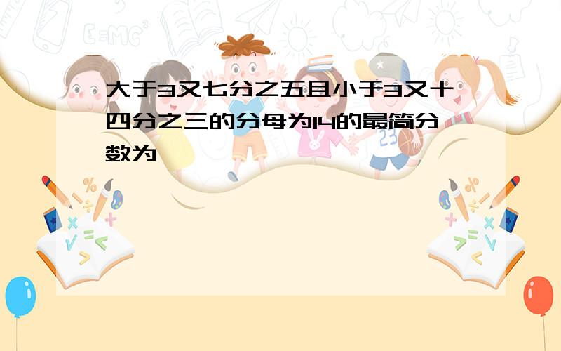 大于3又七分之五且小于3又十四分之三的分母为14的最简分数为