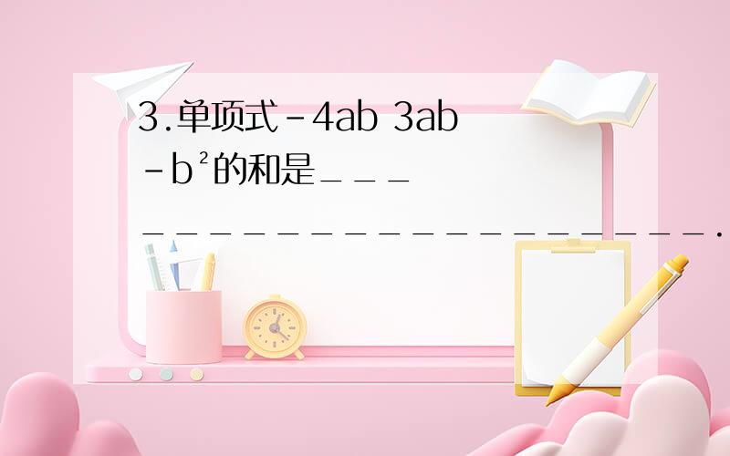 3.单项式-4ab 3ab -b²的和是____________________.