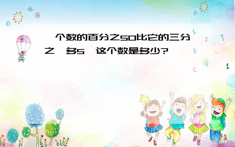 一个数的百分之50比它的三分之一多5,这个数是多少?