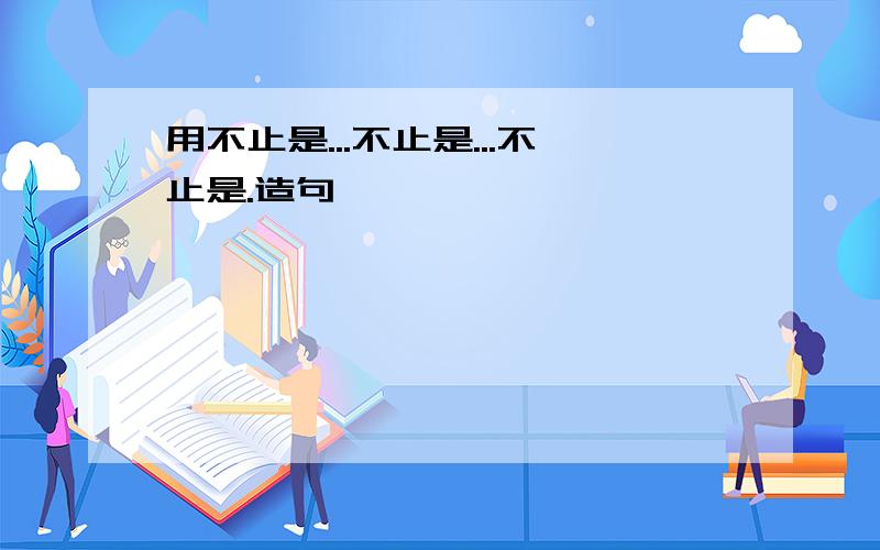 用不止是...不止是...不止是.造句