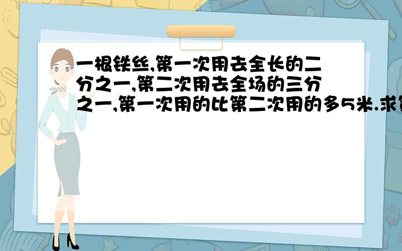 一根铁丝,第一次用去全长的二分之一,第二次用去全场的三分之一,第一次用的比第二次用的多5米.求第一次用去多少米?