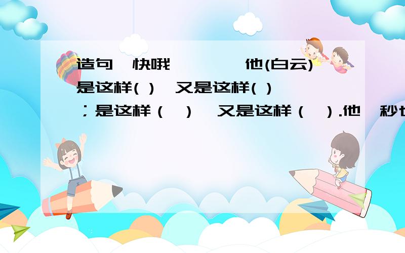 造句,快哦、、、、他(白云)是这样( ),又是这样( )；是这样（ ）,又是这样（ ）.他一秒也不停止自己的运动快@@@@@@@@@@@@@@@@@@@别把小溪流的歌里面的搬过来给我啊、