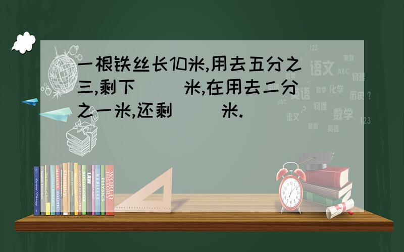 一根铁丝长10米,用去五分之三,剩下（ ）米,在用去二分之一米,还剩( )米.