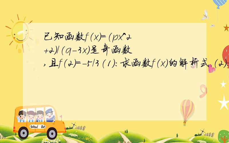 已知函数f（x）=（px^2+2)/(q-3x)是奇函数,且f（2）=-5/3(1):求函数f（x）的解析式.（2）：判断函数f（x）在（0.1）上的单调性,并加以证明.