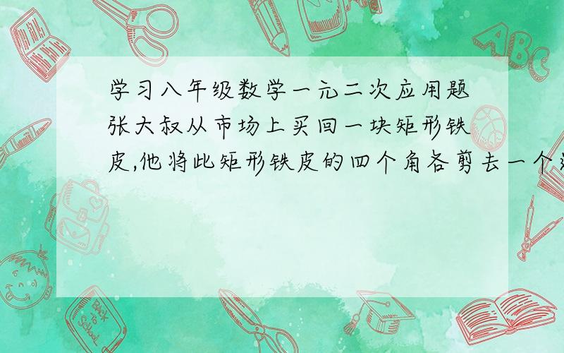 学习八年级数学一元二次应用题张大叔从市场上买回一块矩形铁皮,他将此矩形铁皮的四个角各剪去一个边长为1米的正方形后,剩下的部分刚好能围成一个容积为15米^3的无盖长方体箱子,且此