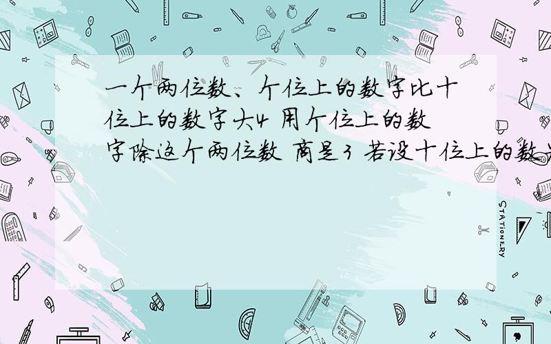 一个两位数、个位上的数字比十位上的数字大4 用个位上的数字除这个两位数 商是3 若设十位上的数为X一个两位数,个位上的数字比十位上的数字大4, 用个位上的数字除这个两位数,商是3 ,若