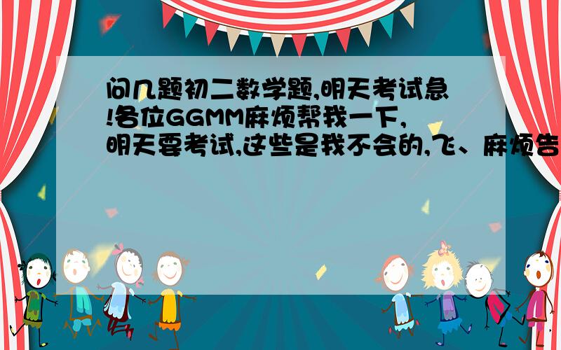 问几题初二数学题,明天考试急!各位GGMM麻烦帮我一下,明天要考试,这些是我不会的,飞、麻烦告诉我怎么写?为什么?1.已知A的平方+B的平方-A+4B+四分之十七=0,求代数式A的平方+B的平方.2.已知X的