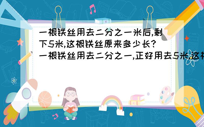 一根铁丝用去二分之一米后,剩下5米,这根铁丝原来多少长?一根铁丝用去二分之一,正好用去5米,这根铁丝原来长多少?3厘米是9/4厘米的多少?