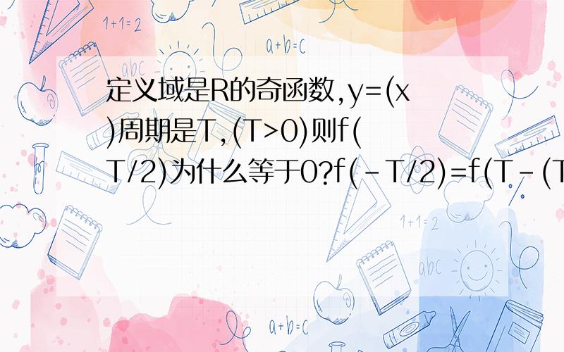 定义域是R的奇函数,y=(x)周期是T,(T>0)则f(T/2)为什么等于0?f(-T/2)=f(T-(T/2))=f(T/2) 所以f(T/2)=0,为什么?