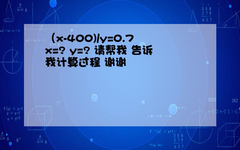 （x-400)/y=0.7 x=? y=? 请帮我 告诉我计算过程 谢谢