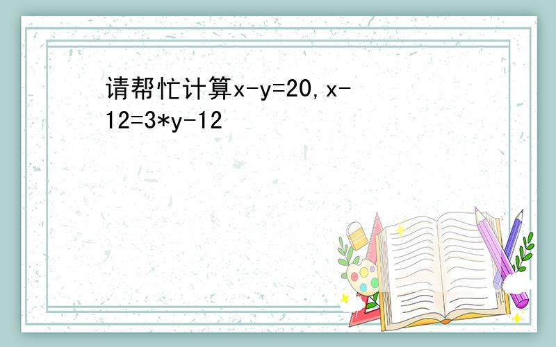 请帮忙计算x-y=20,x-12=3*y-12