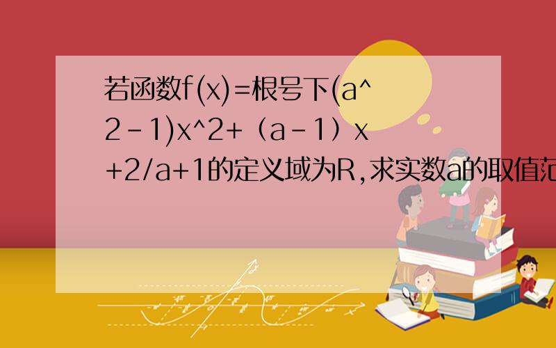 若函数f(x)=根号下(a^2-1)x^2+（a-1）x+2/a+1的定义域为R,求实数a的取值范围