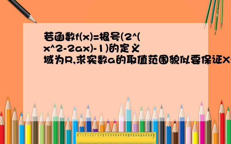 若函数f(x)=根号(2^(x^2-2ax)-1)的定义域为R,求实数a的取值范围貌似要保证X^2+2AX-A≥0啊 怎么解?