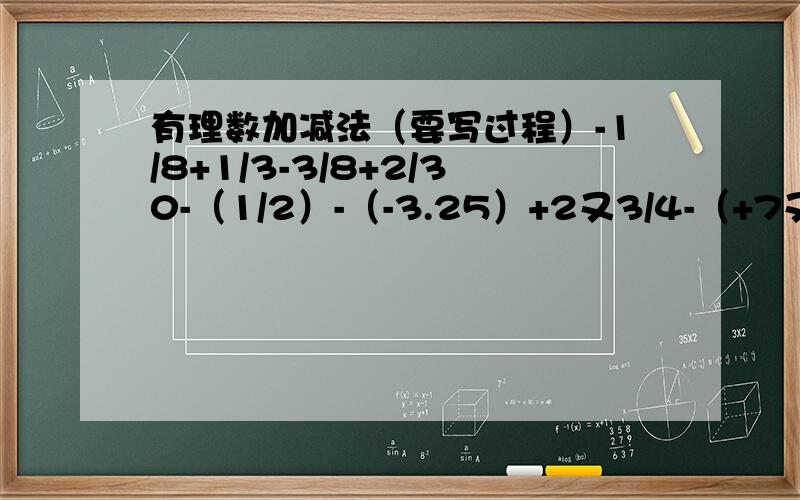 有理数加减法（要写过程）-1/8+1/3-3/8+2/30-（1/2）-（-3.25）+2又3/4-（+7又1/2）6又3/5+24-18+4又4/5-16+18-6.8-3.2（-2/3）-（+3/4）-（-2/3）-（+3/4）（-5又1/2）-（-7又1/3）-（+4又1/5）-6又2/3