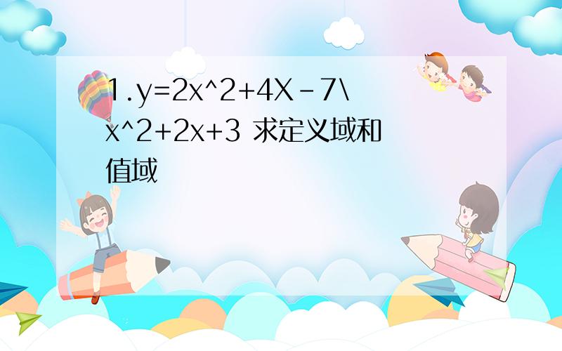 1.y=2x^2+4X-7\x^2+2x+3 求定义域和值域