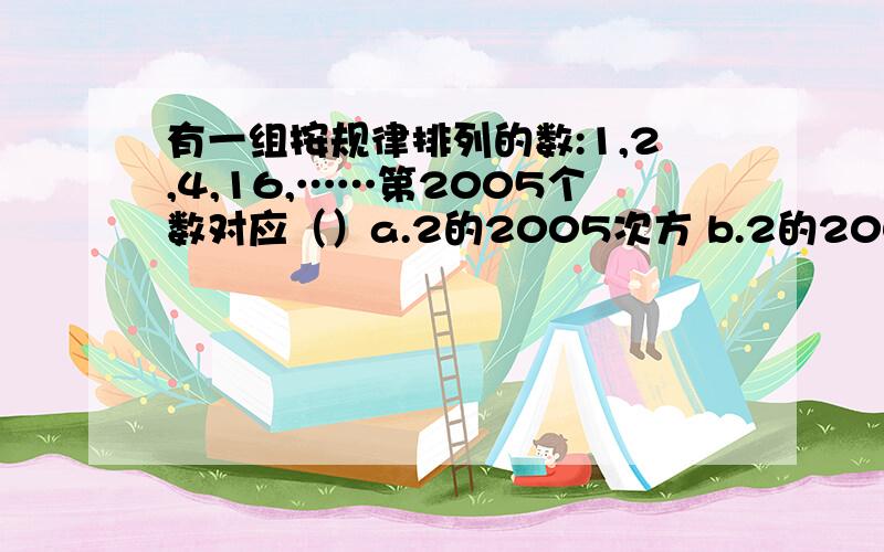 有一组按规律排列的数:1,2,4,16,……第2005个数对应（）a.2的2005次方 b.2的2005次方-1 c.2的2004次方 d.2的2003次方