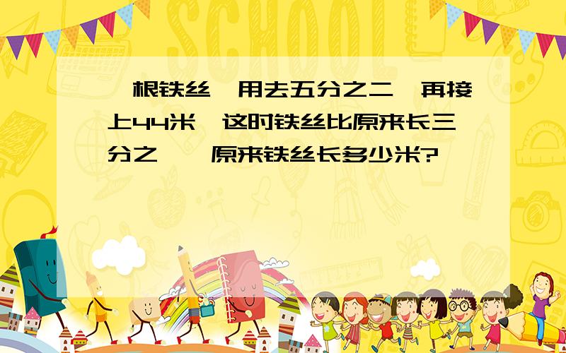 一根铁丝,用去五分之二,再接上44米,这时铁丝比原来长三分之一,原来铁丝长多少米?