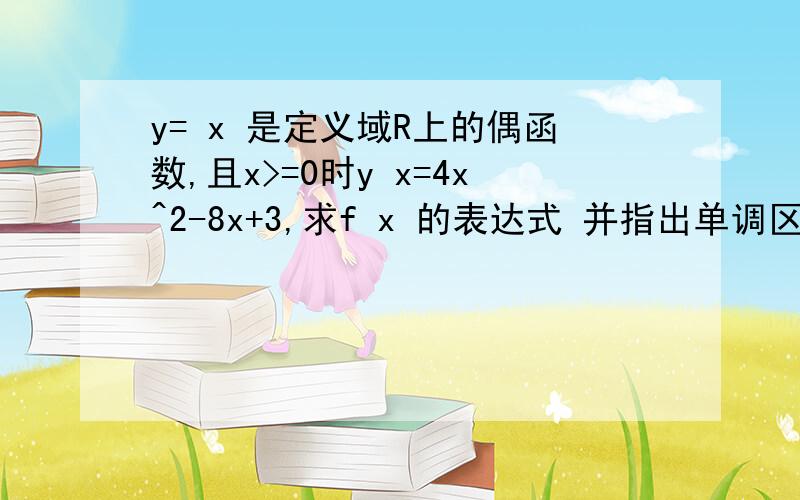 y= x 是定义域R上的偶函数,且x>=0时y x=4x^2-8x+3,求f x 的表达式 并指出单调区间