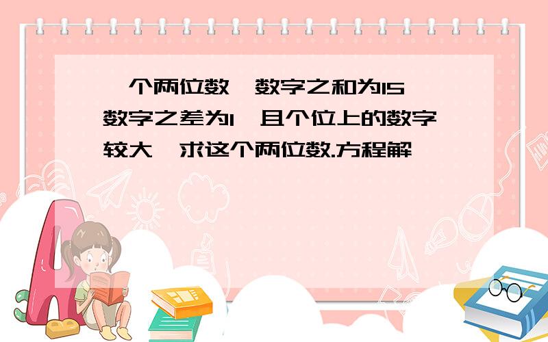 一个两位数,数字之和为15,数字之差为1,且个位上的数字较大,求这个两位数.方程解