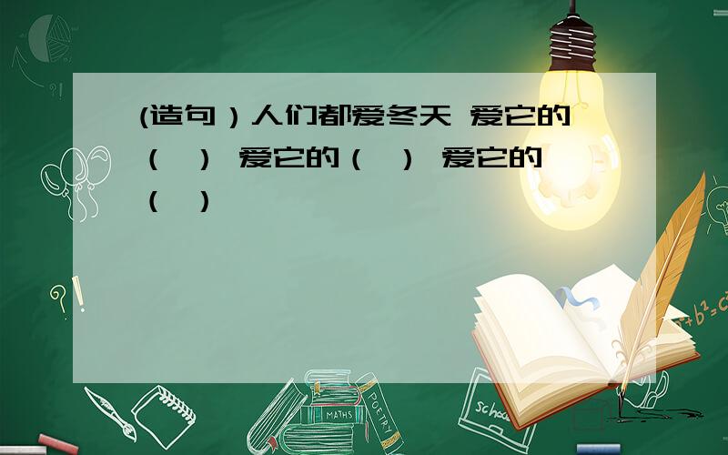 (造句）人们都爱冬天 爱它的（ ） 爱它的（ ） 爱它的（ ）