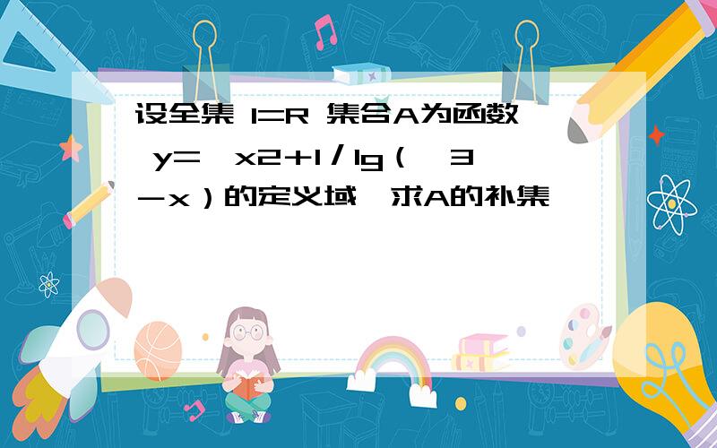 设全集 I=R 集合A为函数 y=√x2＋1／lg（√3－x）的定义域,求A的补集