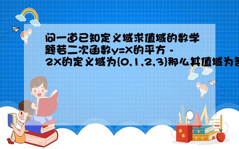 问一道已知定义域求值域的数学题若二次函数y=X的平方 -2X的定义域为{0,1,2,3}那么其值域为答案是{-1,0,3}