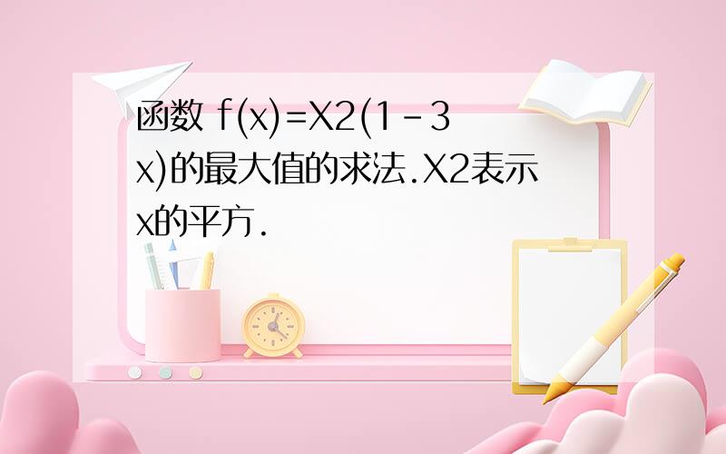 函数 f(x)=X2(1-3x)的最大值的求法.X2表示x的平方.