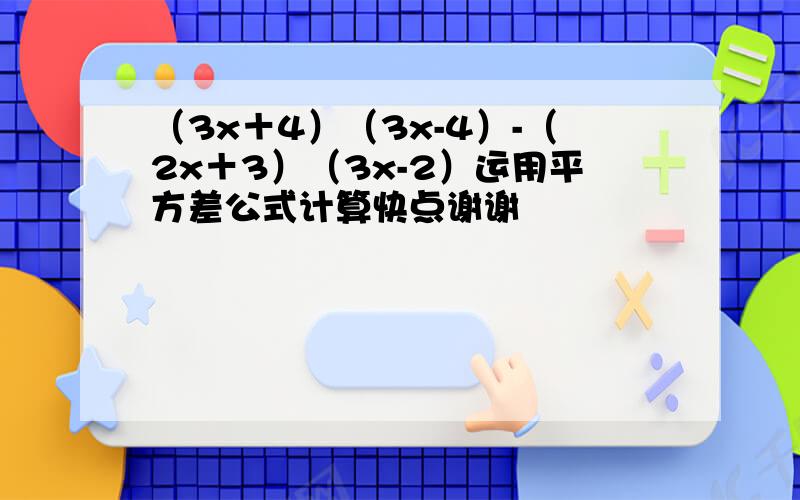 （3x＋4）（3x-4）-（2x＋3）（3x-2）运用平方差公式计算快点谢谢