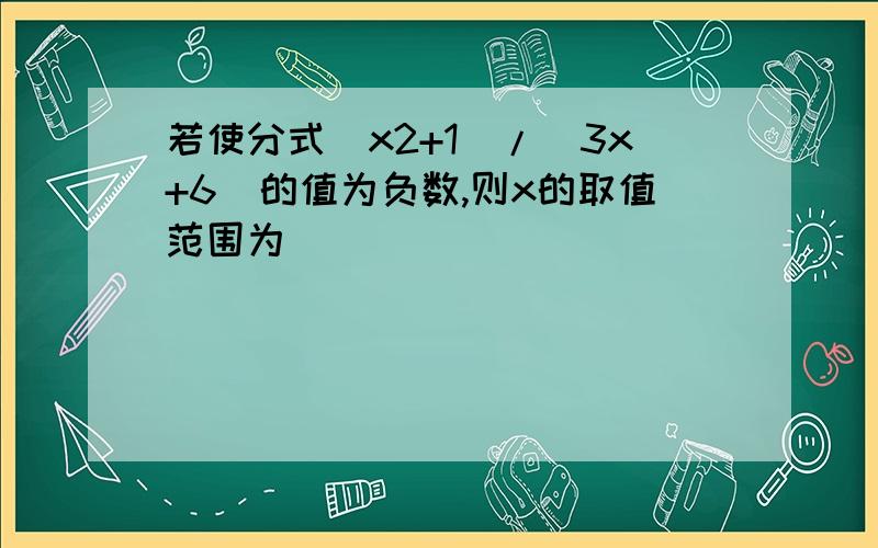 若使分式(x2+1)/(3x+6)的值为负数,则x的取值范围为