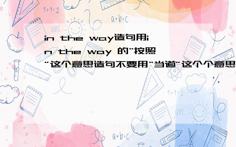 in the way造句用in the way 的“按照”这个意思造句不要用“当道”这个个意思造句