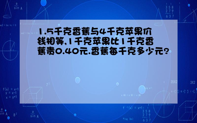 1.5千克香蕉与4千克苹果价钱相等,1千克苹果比1千克香蕉贵0.40元.香蕉每千克多少元?