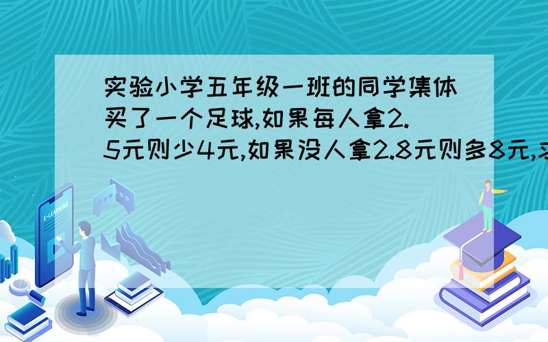 实验小学五年级一班的同学集体买了一个足球,如果每人拿2.5元则少4元,如果没人拿2.8元则多8元,求五年级一共多少人··