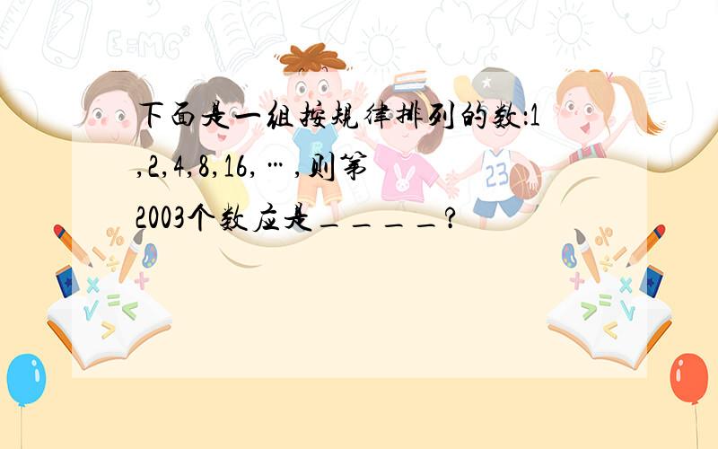 下面是一组按规律排列的数：1,2,4,8,16,…,则第2003个数应是____?