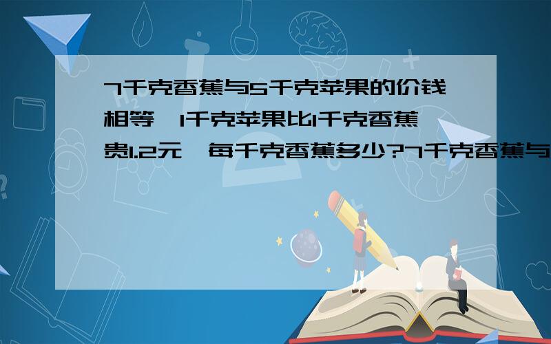 7千克香蕉与5千克苹果的价钱相等,1千克苹果比1千克香蕉贵1.2元,每千克香蕉多少?7千克香蕉与5千克苹果的价钱相等，1千克苹果比1千克香蕉贵1.2元，每千克香蕉多少?