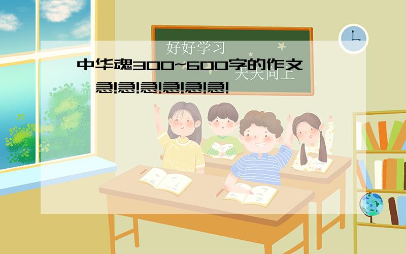 中华魂300~600字的作文,急!急!急!急!急!急!