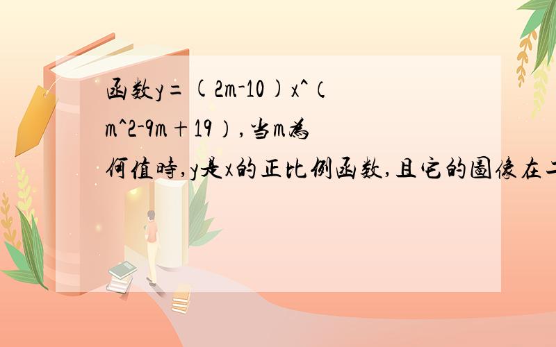 函数y=(2m-10)x^（m^2-9m+19）,当m为何值时,y是x的正比例函数,且它的图像在二、四象限?当m为何值时,y和x是反比例函数