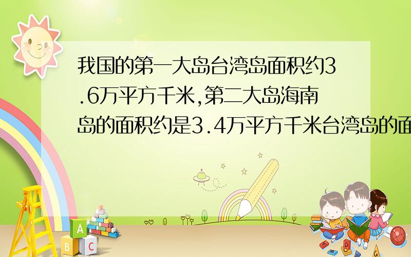 我国的第一大岛台湾岛面积约3.6万平方千米,第二大岛海南岛的面积约是3.4万平方千米台湾岛的面积比海南岛约大百分之几?