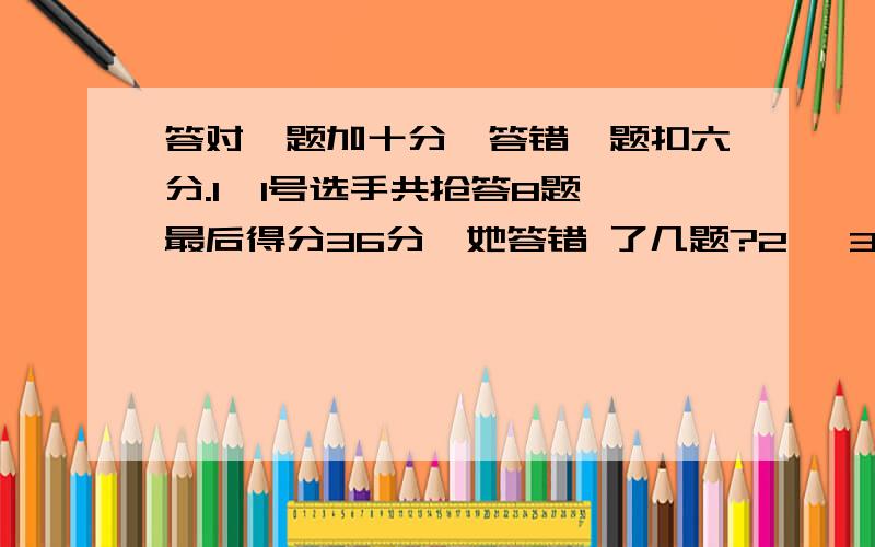 答对一题加十分,答错一题扣六分.1、1号选手共抢答8题,最后得分36分,她答错 了几题?2、 3号选手共抢答16,最后得分16分,他答对了几题?不要方程，要算学方法。