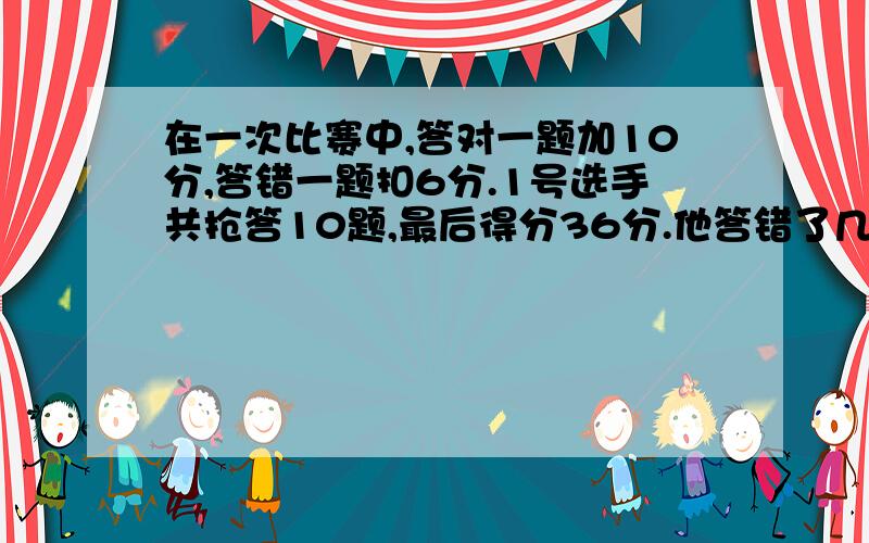 在一次比赛中,答对一题加10分,答错一题扣6分.1号选手共抢答10题,最后得分36分.他答错了几题?3号选手共抢答16题,最后得分16分.他答对了几题?