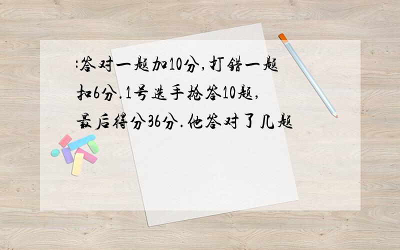 :答对一题加10分,打错一题扣6分.1号选手抢答10题,最后得分36分.他答对了几题